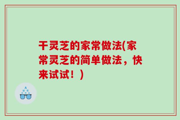 干灵芝的家常做法(家常灵芝的简单做法，快来试试！)