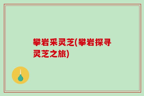 攀岩采灵芝(攀岩探寻灵芝之旅)