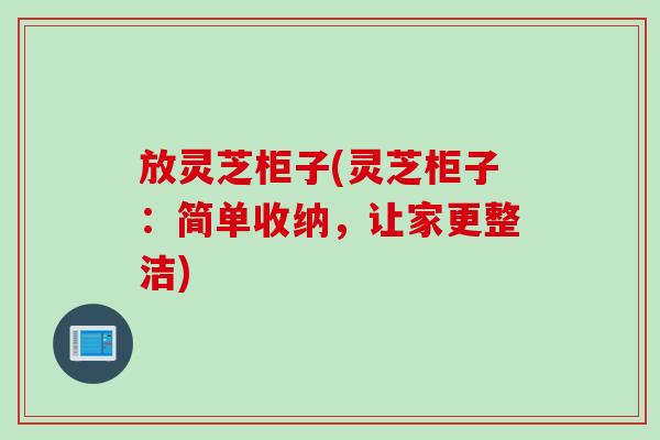 放灵芝柜子(灵芝柜子：简单收纳，让家更整洁)