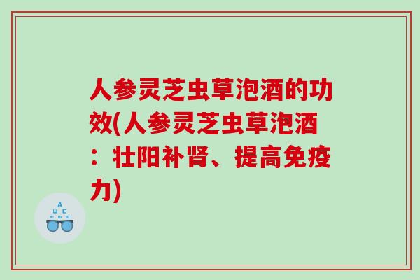 人参灵芝虫草泡酒的功效(人参灵芝虫草泡酒：壮阳补肾、提高免疫力)