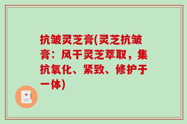 抗皱灵芝膏(灵芝抗皱膏：风干灵芝萃取，集抗氧化、紧致、修护于一体)