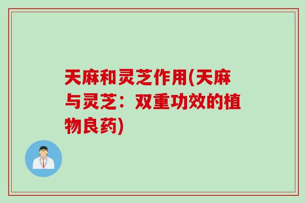 天麻和灵芝作用(天麻与灵芝：双重功效的植物良药)