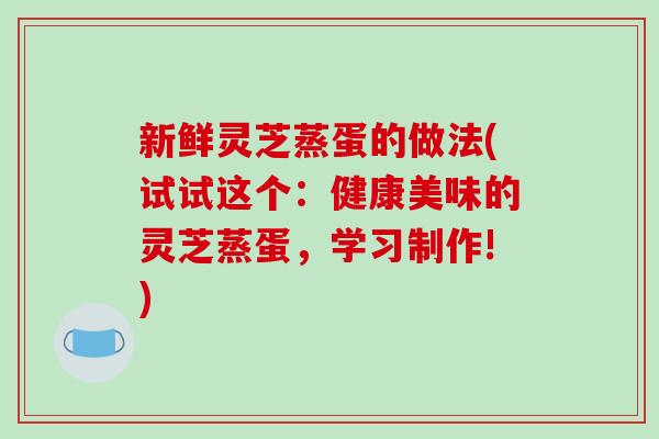 新鲜灵芝蒸蛋的做法(试试这个：健康美味的灵芝蒸蛋，学习制作!)