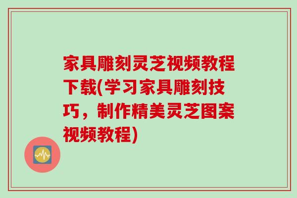 家具雕刻灵芝视频教程下载(学习家具雕刻技巧，制作精美灵芝图案视频教程)