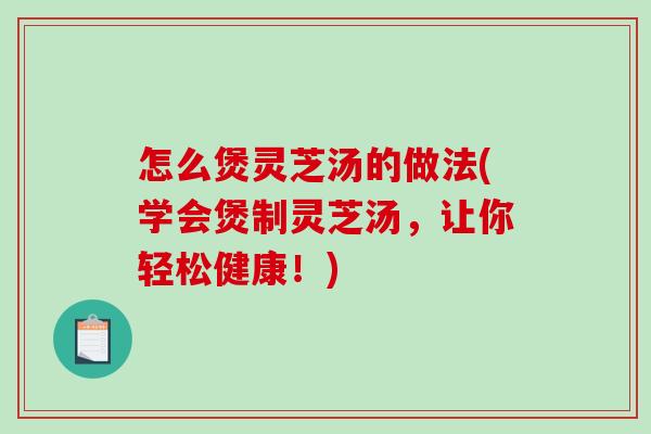 怎么煲灵芝汤的做法(学会煲制灵芝汤，让你轻松健康！)