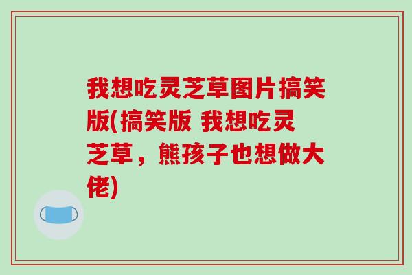 我想吃灵芝草图片搞笑版(搞笑版 我想吃灵芝草，熊孩子也想做大佬)