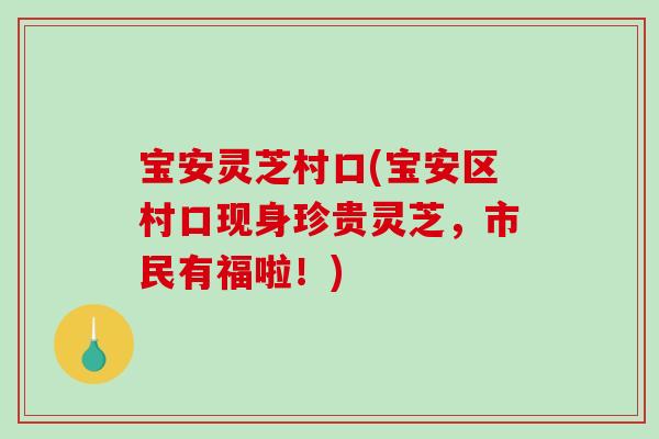 宝安灵芝村口(宝安区村口现身珍贵灵芝，市民有福啦！)