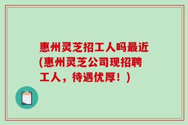 惠州灵芝招工人吗近(惠州灵芝公司现招聘工人，待遇优厚！)