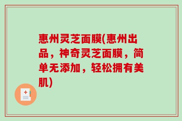 惠州灵芝面膜(惠州出品，神奇灵芝面膜，简单无添加，轻松拥有美肌)