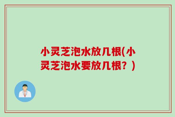 小灵芝泡水放几根(小灵芝泡水要放几根？)