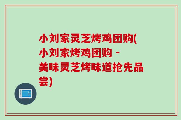 小刘家灵芝烤鸡团购(小刘家烤鸡团购 - 美味灵芝烤味道抢先品尝)