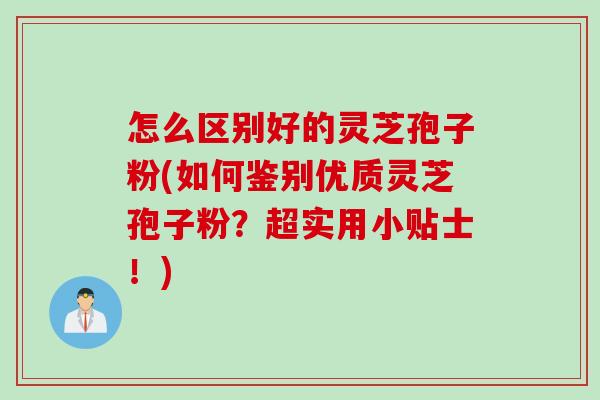 怎么区别好的灵芝孢子粉(如何鉴别优质灵芝孢子粉？超实用小贴士！)