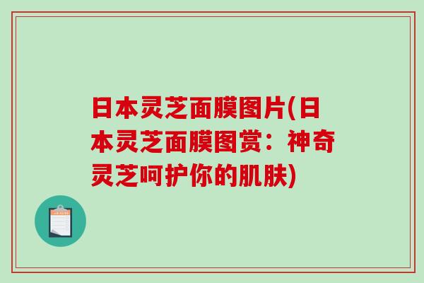 日本灵芝面膜图片(日本灵芝面膜图赏：神奇灵芝呵护你的肌肤)