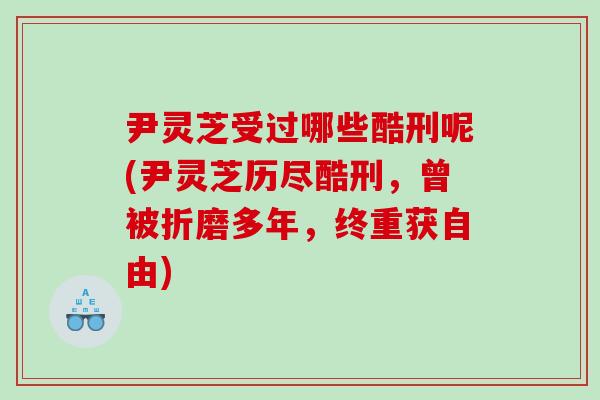 尹灵芝受过哪些酷刑呢(尹灵芝历尽酷刑，曾被折磨多年，终重获自由)