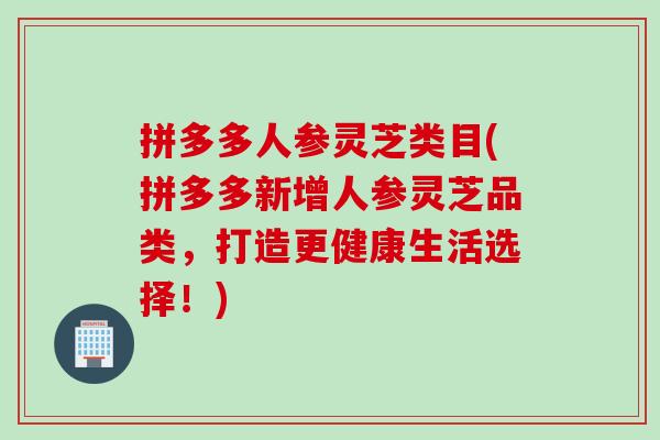 拼多多人参灵芝类目(拼多多新增人参灵芝品类，打造更健康生活选择！)