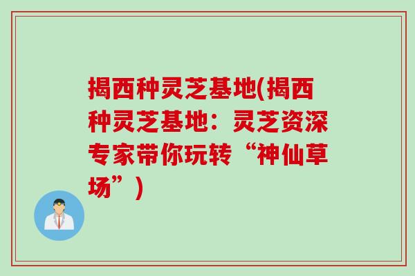 揭西种灵芝基地(揭西种灵芝基地：灵芝资深专家带你玩转“神仙草场”)