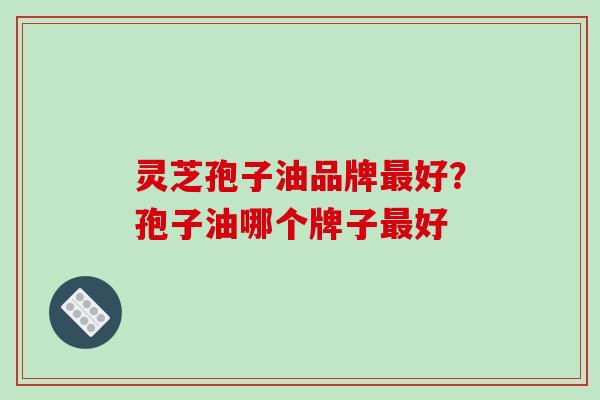 灵芝孢子油品牌最好？孢子油哪个牌子最好