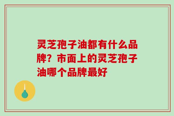灵芝孢子油都有什么品牌？市面上的灵芝孢子油哪个品牌好