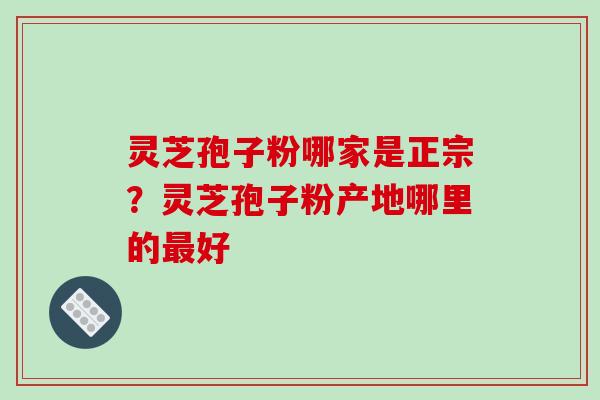 灵芝孢子粉哪家是正宗？灵芝孢子粉产地哪里的最好