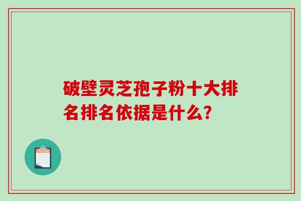破壁灵芝孢子粉十大排名排名依据是什么？