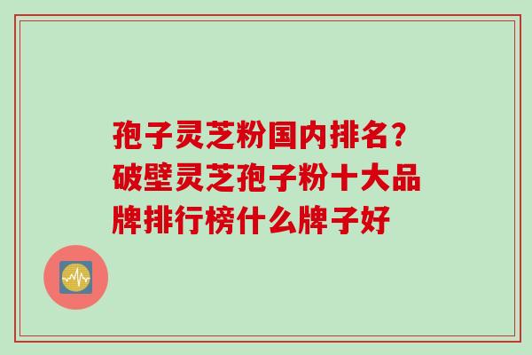 孢子灵芝粉国内排名？破壁灵芝孢子粉十大品牌排行榜什么牌子好