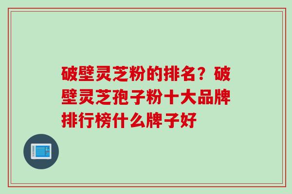 破壁灵芝粉的排名?破壁灵芝孢子粉十大品牌排行榜什么牌子好 破壁灵芝粉的排名?破壁灵芝孢子粉十大品牌排行榜什么牌子好