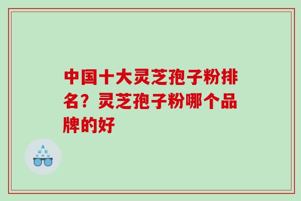 中国十大灵芝孢子粉排名？灵芝孢子粉哪个品牌的好