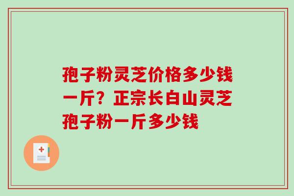孢子粉灵芝价格多少钱一斤？正宗长白山灵芝孢子粉一斤多少钱