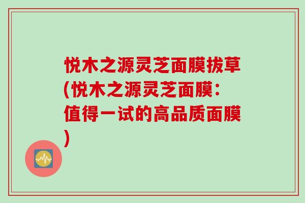 悦木之源灵芝面膜拔草(悦木之源灵芝面膜：值得一试的高品质面膜)