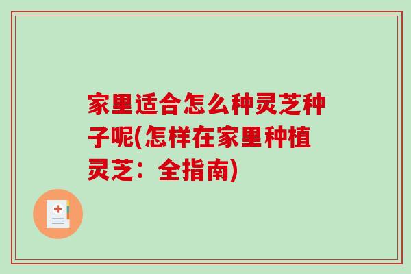 家里适合怎么种灵芝种子呢(怎样在家里种植灵芝：全指南)