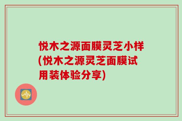 悦木之源面膜灵芝小样(悦木之源灵芝面膜试用装体验分享)