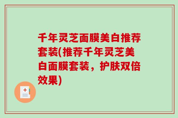 千年灵芝面膜美白推荐套装(推荐千年灵芝美白面膜套装，护肤双倍效果)