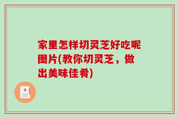 家里怎样切灵芝好吃呢图片(教你切灵芝，做出美味佳肴)