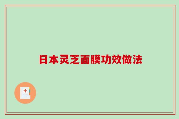 日本灵芝面膜功效做法 日本灵芝面膜功效做法