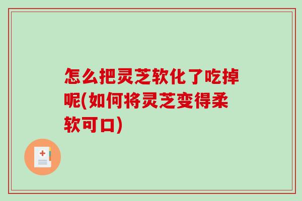怎么把灵芝软化了吃掉呢(如何将灵芝变得柔软可口)