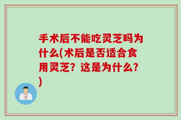 手术后不能吃灵芝吗为什么(术后是否适合食用灵芝？这是为什么？)
