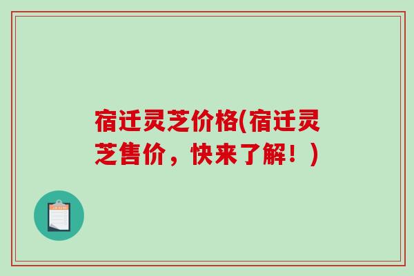 宿迁灵芝价格(宿迁灵芝售价，快来了解！)