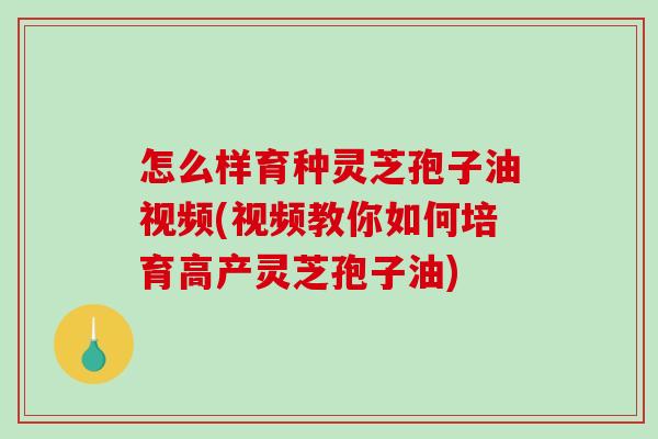 怎么样育种灵芝孢子油视频(视频教你如何培育高产灵芝孢子油)