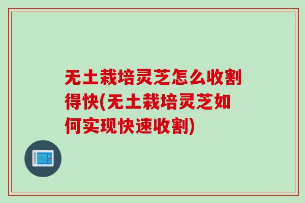 无土栽培灵芝怎么收割得快(无土栽培灵芝如何实现快速收割)