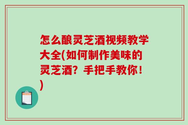 怎么酿灵芝酒视频教学大全(如何制作美味的灵芝酒？手把手教你！)