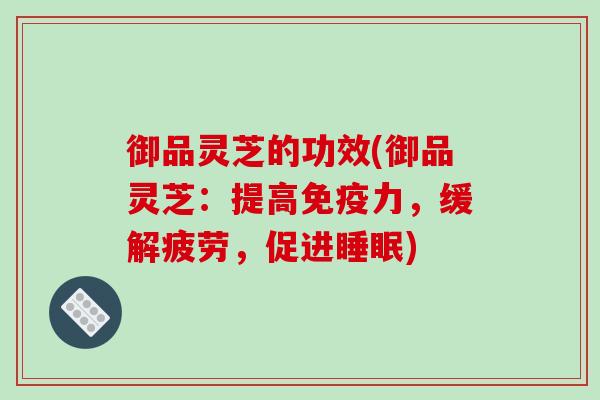 御品灵芝的功效(御品灵芝：提高免疫力，缓解疲劳，促进睡眠)