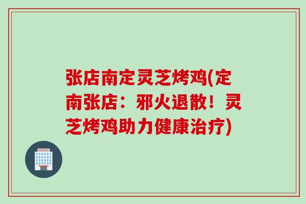 张店南定灵芝烤鸡(定南张店：邪火退散！灵芝烤鸡助力健康治疗)