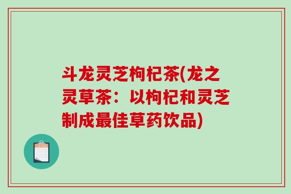 斗龙灵芝枸杞茶(龙之灵草茶：以枸杞和灵芝制成最佳草药饮品)