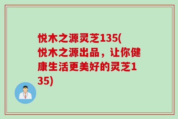 悦木之源灵芝135(悦木之源出品，让你健康生活更美好的灵芝135)