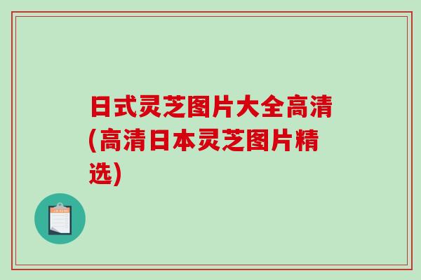 日式灵芝图片大全高清(高清日本灵芝图片精选)
