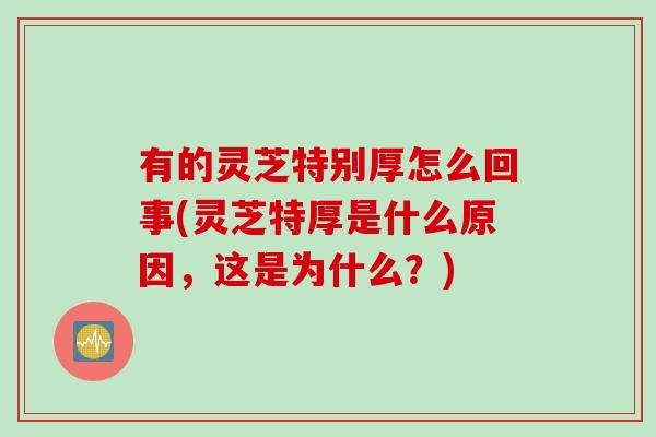 有的灵芝特别厚怎么回事(灵芝特厚是什么原因，这是为什么？)
