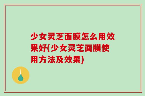 少女灵芝面膜怎么用效果好(少女灵芝面膜使用方法及效果)