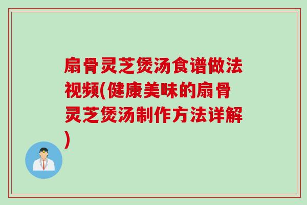 扇骨灵芝煲汤食谱做法视频(健康美味的扇骨灵芝煲汤制作方法详解)
