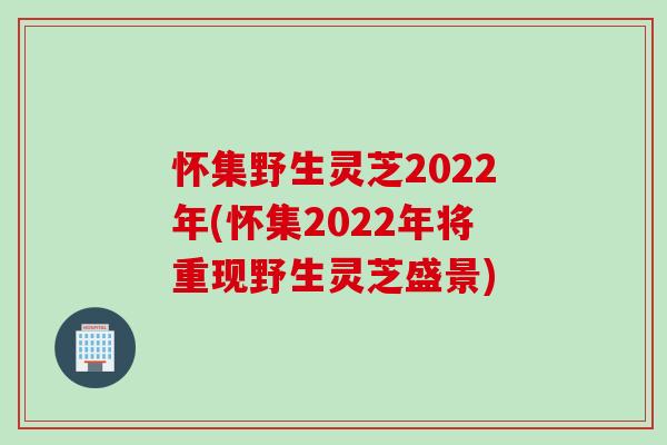 怀集野生灵芝2022年(怀集2022年将重现野生灵芝盛景)