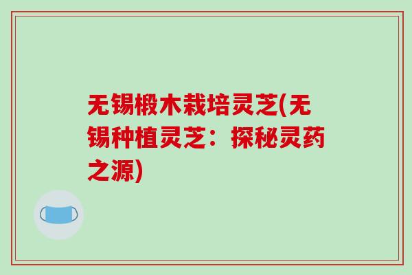 无锡椴木栽培灵芝(无锡种植灵芝：探秘灵药之源)
